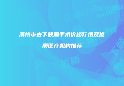 滨州市去下颌角手术价格行情及优质医疗机构推荐
