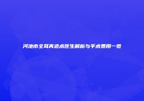 河池市全耳再造术医生解析与手术费用一览