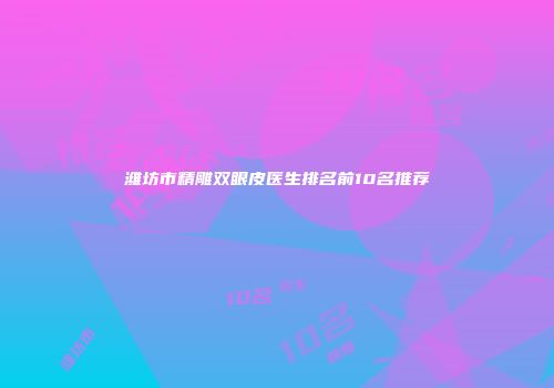 潍坊市精雕双眼皮医生排名前10名推荐