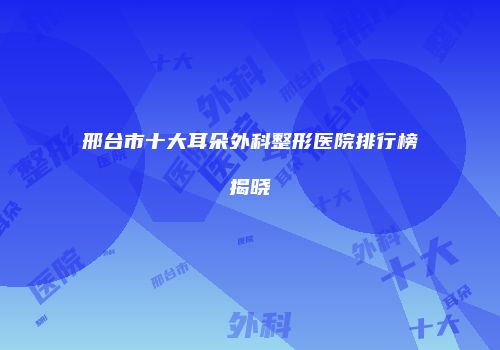邢台市十大耳朵外科整形医院排行榜揭晓