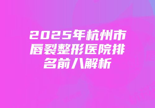 2025年杭州市唇裂整形医院排名前八解析