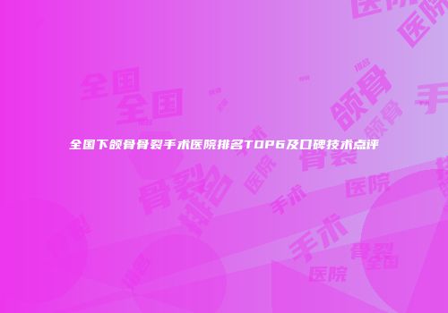 全国下颌骨骨裂手术医院排名TOP6及口碑技术点评
