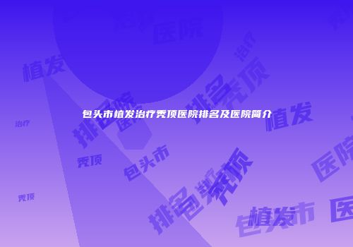 包头市植发治疗秃顶医院排名及医院简介