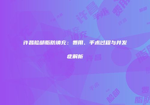 许昌脸部脂肪填充：费用、手术过程与并发症解析