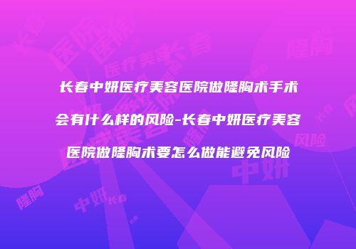 长春中妍医疗美容医院做隆胸术手术会有什么样的风险-长春中妍医疗美容医院做隆胸术要怎么做能避免风险