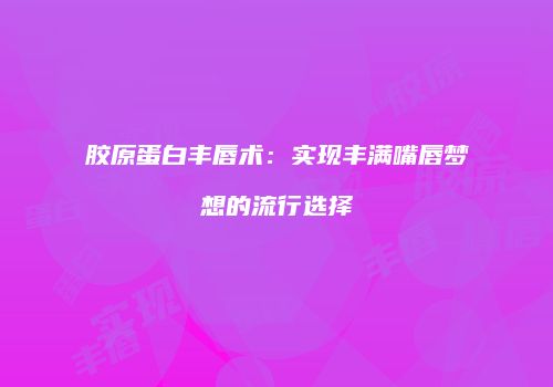 胶原蛋白丰唇术：实现丰满嘴唇梦想的流行选择