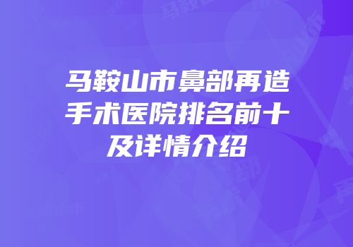 马鞍山市鼻部再造手术医院排名前十及详情介绍