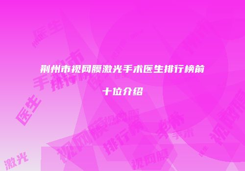 荆州市视网膜激光手术医生排行榜前十位介绍