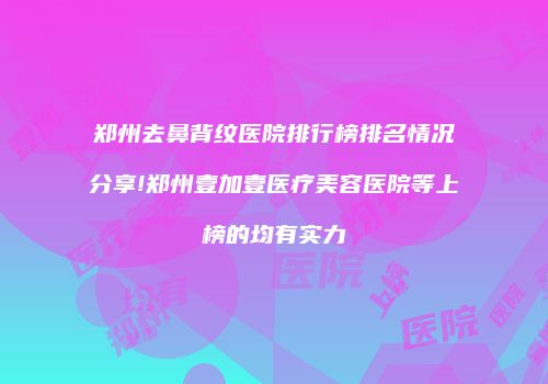 郑州去鼻背纹医院排行榜排名情况分享!郑州壹加壹医疗美容医院等上榜的均有实力