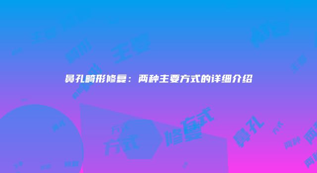 鼻孔畸形修复：两种主要方式的详细介绍