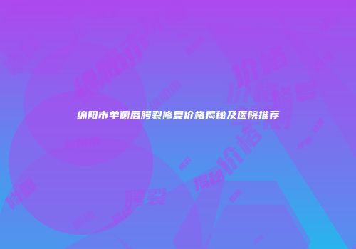 绵阳市单侧唇腭裂修复价格揭秘及医院推荐