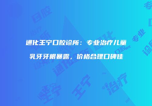 通化王宁口腔诊所：专业治疗儿童乳牙牙根暴露，价格合理口碑佳