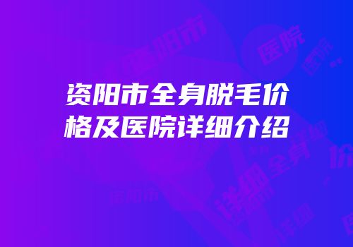 资阳市全身脱毛价格及医院详细介绍
