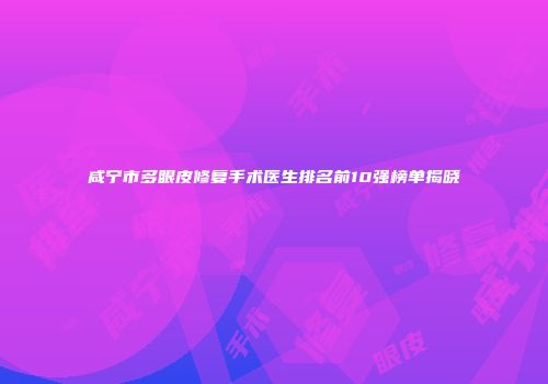 咸宁市多眼皮修复手术医生排名前10强榜单揭晓