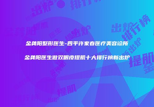 金龚阳整形医生-四平许家春医疗美容诊所金龚阳医生做双眼皮提肌十大排行榜新出炉