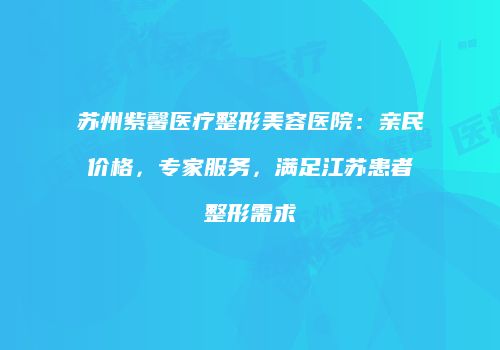 苏州紫馨医疗整形美容医院：亲民价格，专家服务，满足江苏患者整形需求