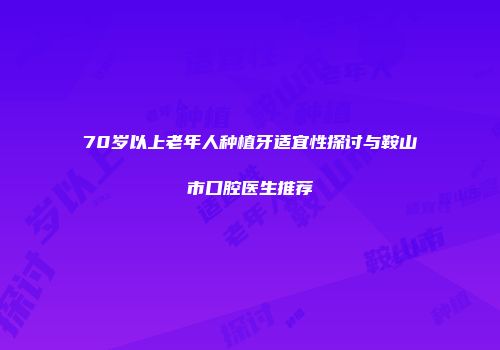 70岁以上老年人种植牙适宜性探讨与鞍山市口腔医生推荐