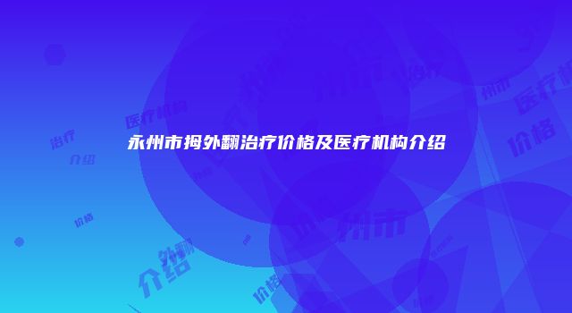 永州市拇外翻治疗价格及医疗机构介绍