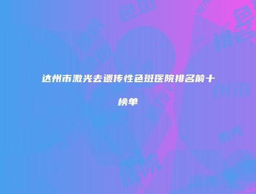 达州市激光去遗传性色斑医院排名前十榜单