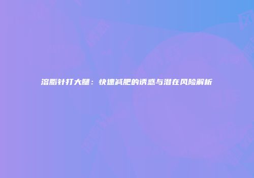 溶脂针打大腿：快速减肥的诱惑与潜在风险解析