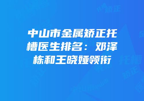 中山市金属矫正托槽医生排名：邓泽栋和王晓娅领衔
