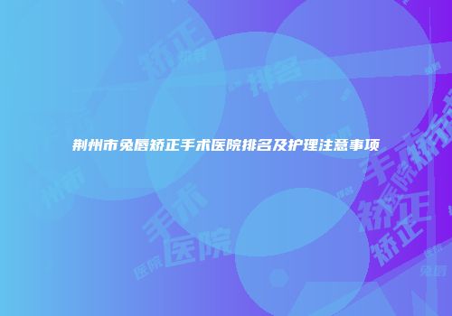 荆州市兔唇矫正手术医院排名及护理注意事项