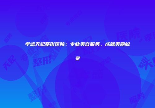 孝感天妃整形医院：专业美容服务，成就美丽蜕变