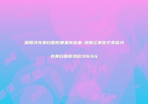 洛阳冷光美白整形哪里有优惠-洛阳江美医疗美容冷光美白整形均价3163元