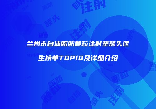 兰州市自体脂肪颗粒注射垫额头医生榜单TOP10及详细介绍