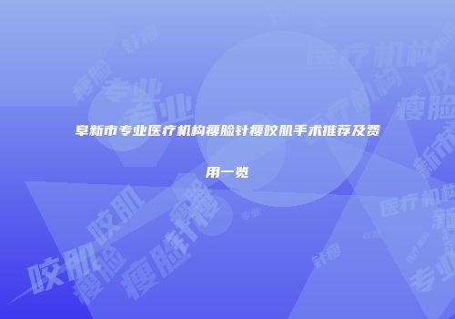 阜新市专业医疗机构瘦脸针瘦咬肌手术推荐及费用一览