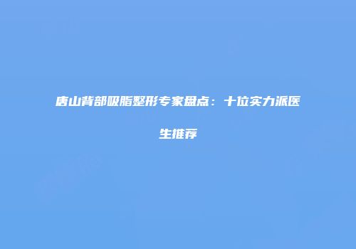 唐山背部吸脂整形专家盘点：十位实力派医生推荐