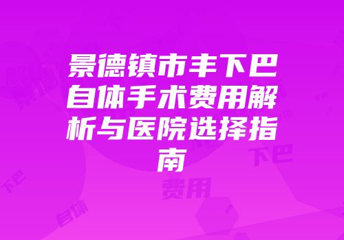 景德镇市丰下巴自体手术费用解析与医院选择指南