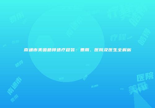 南通市美国皓得适疗程装：费用、医院及医生全解析