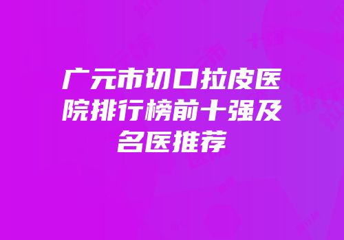 广元市切口拉皮医院排行榜前十强及名医推荐