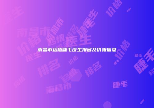 南昌市移植睫毛医生排名及价格信息