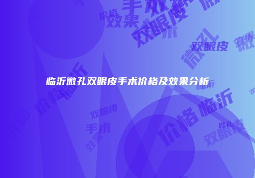 临沂微孔双眼皮手术价格及效果分析