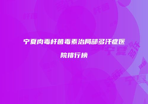 宁夏肉毒杆菌毒素治局部多汗症医院排行榜