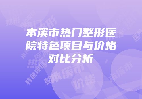本溪市热门整形医院特色项目与价格对比分析