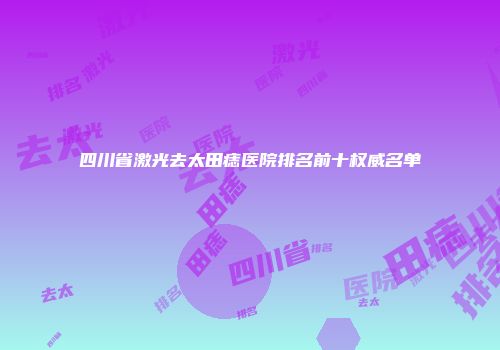 四川省激光去太田痣医院排名前十权威名单