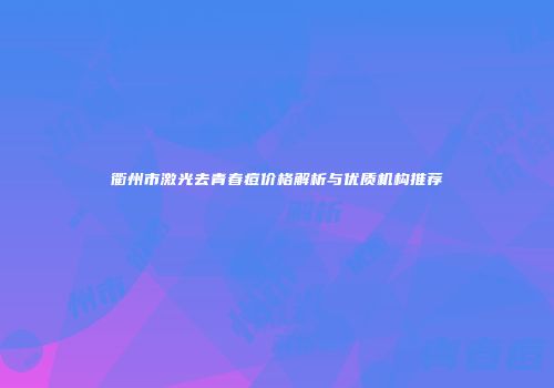 衢州市激光去青春痘价格解析与优质机构推荐