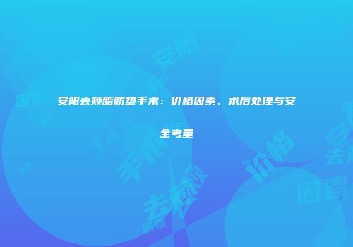 安阳去颊脂肪垫手术：价格因素、术后处理与安全考量