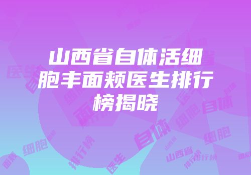 山西省自体活细胞丰面颊医生排行榜揭晓