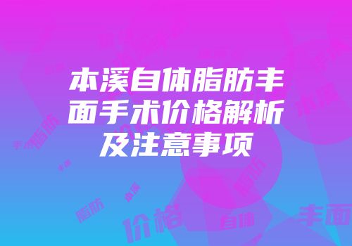 本溪自体脂肪丰面手术价格解析及注意事项