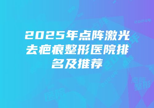 2025年点阵激光去疤痕整形医院排名及推荐