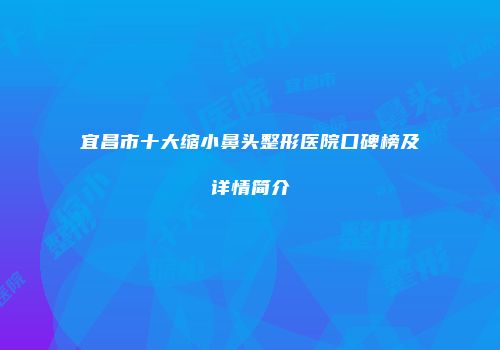 宜昌市十大缩小鼻头整形医院口碑榜及详情简介