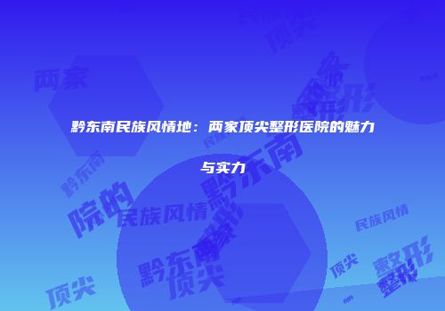 黔东南民族风情地：两家顶尖整形医院的魅力与实力