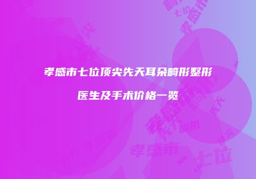 孝感市七位顶尖先天耳朵畸形整形医生及手术价格一览