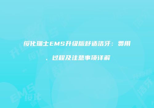 绥化瑞士EMS升级版舒适洁牙：费用、过程及注意事项详解