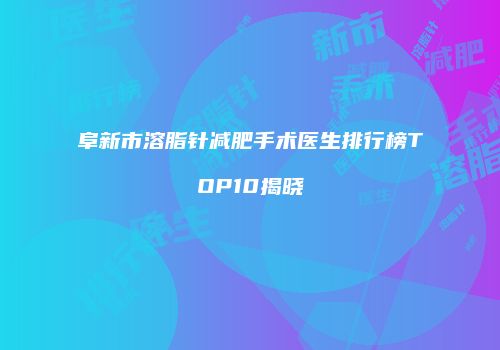 阜新市溶脂针减肥手术医生排行榜TOP10揭晓