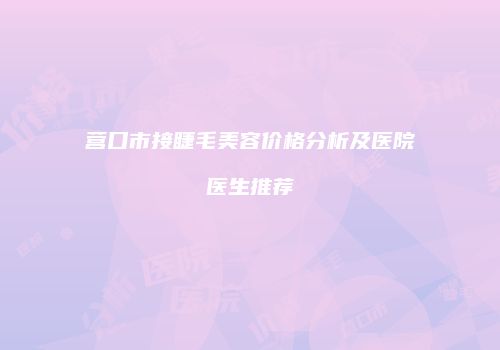 营口市接睫毛美容价格分析及医院医生推荐
